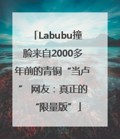 Labubu撞脸来自2000多年前的青铜“当卢” 网友：真正的“限量版”