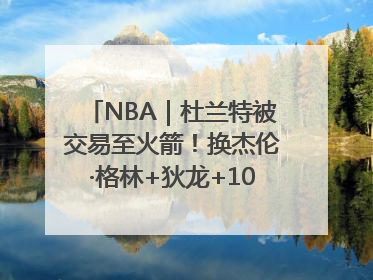 NBA｜杜兰特被交易至火箭！换杰伦·格林+狄龙+10号签+5次轮