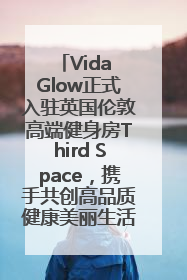 Vida Glow正式入驻英国伦敦高端健身房Third Space，携手共创高品质健康美丽生活哲学